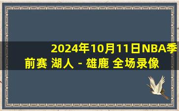 2024年10月11日NBA季前赛 湖人 - 雄鹿 全场录像